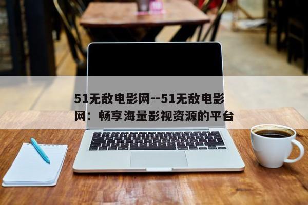 51无敌电影网--51无敌电影网：畅享海量影视资源的平台