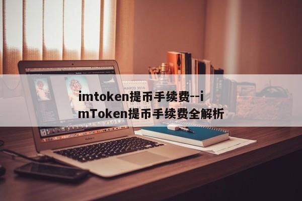 imtoken提币手续费--imToken提币手续费全解析