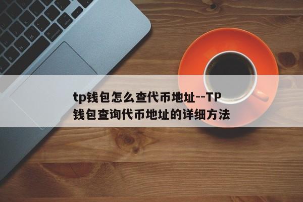 tp钱包怎么查代币地址--TP钱包查询代币地址的详细方法