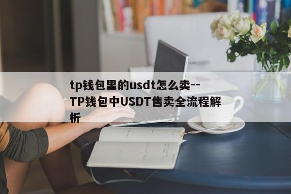 tp钱包里的usdt怎么卖--TP钱包中USDT售卖全流程解析