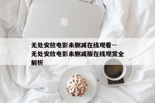 无处安放电影未删减在线观看--无处安放电影未删减版在线观赏全解析