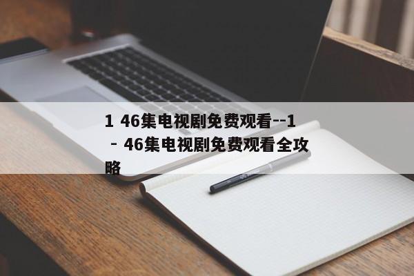 1 46集电视剧免费观看--1 - 46集电视剧免费观看全攻略
