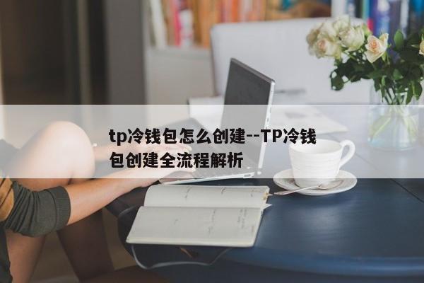 tp冷钱包怎么创建--TP冷钱包创建全流程解析