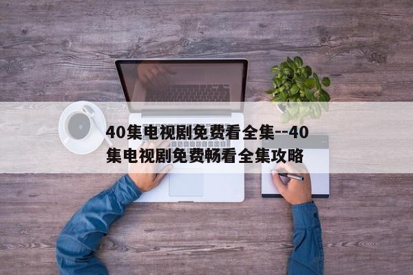 40集电视剧免费看全集--40集电视剧免费畅看全集攻略