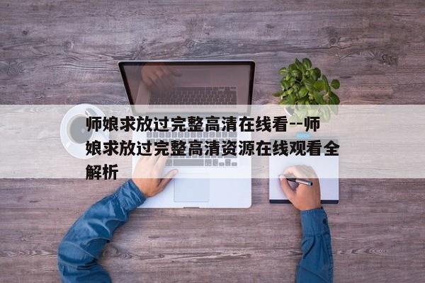 师娘求放过完整高清在线看--师娘求放过完整高清资源在线观看全解析