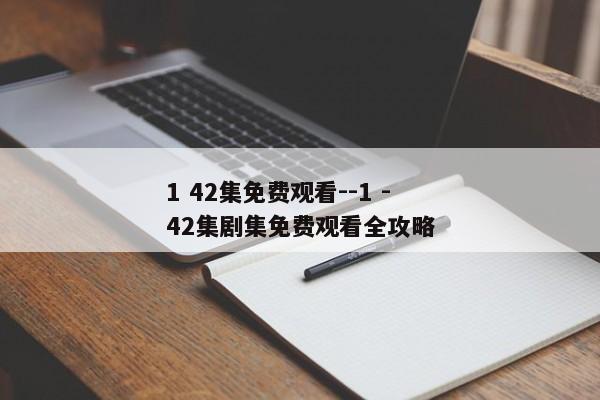 1 42集免费观看--1 - 42集剧集免费观看全攻略