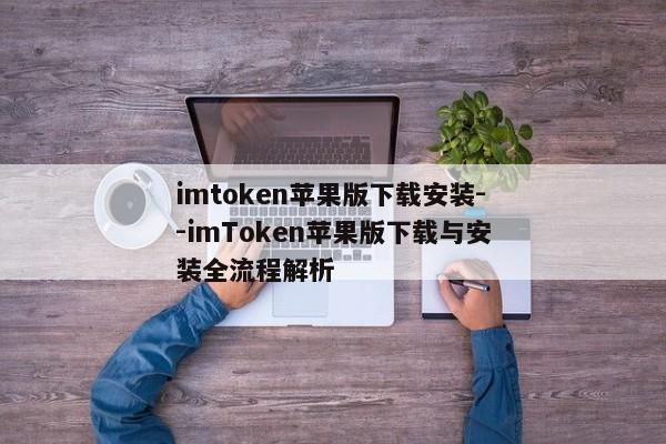 imtoken苹果版下载安装--imToken苹果版下载与安装全流程解析