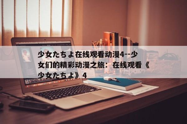 少女たちよ在线观看动漫4--少女们的精彩动漫之旅：在线观看《少女たちよ》4