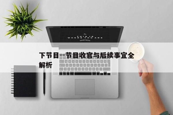 下节目--节目收官与后续事宜全解析