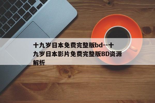 十九岁日本免费完整版bd--十九岁日本影片免费完整版BD资源解析