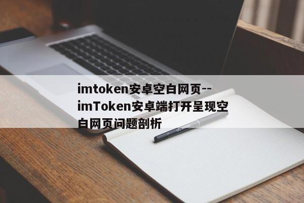 imtoken安卓空白网页--imToken安卓端打开呈现空白网页问题剖析