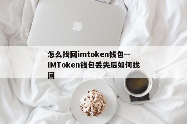怎么找回imtoken钱包--IMToken钱包丢失后如何找回