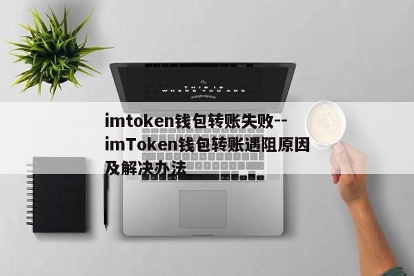 imtoken钱包转账失败--imToken钱包转账遇阻原因及解决办法