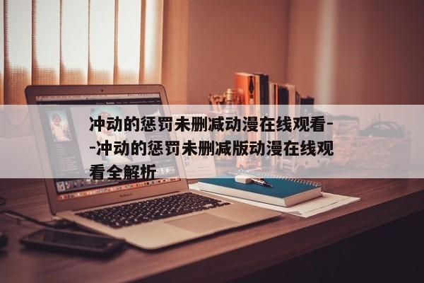 冲动的惩罚未删减动漫在线观看--冲动的惩罚未删减版动漫在线观看全解析
