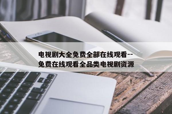 电视剧大全免费全部在线观看--免费在线观看全品类电视剧资源