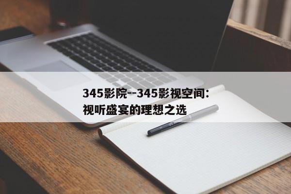 345影院--345影视空间：视听盛宴的理想之选