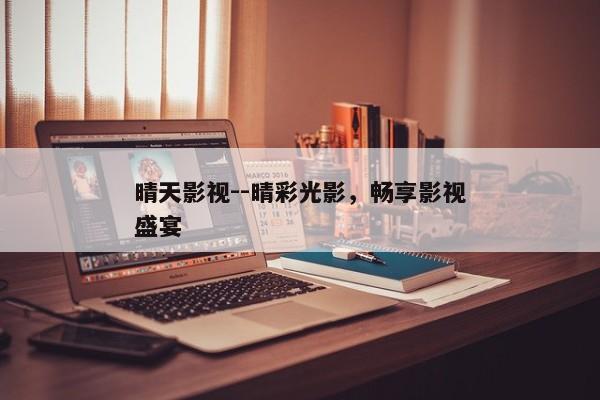 晴天影视--晴彩光影，畅享影视盛宴