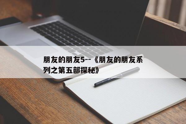 朋友的朋友5--《朋友的朋友系列之第五部探秘》
