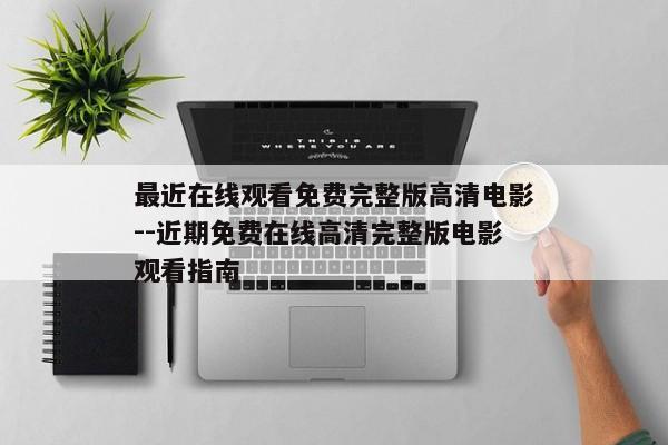 最近在线观看免费完整版高清电影--近期免费在线高清完整版电影观看指南