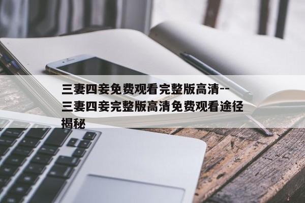 三妻四妾免费观看完整版高清--三妻四妾完整版高清免费观看途径揭秘