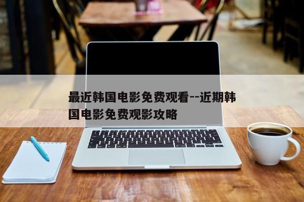 最近韩国电影免费观看--近期韩国电影免费观影攻略