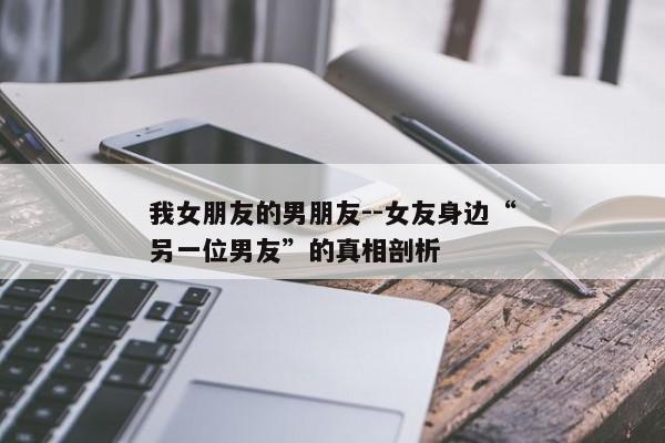 我女朋友的男朋友--女友身边“另一位男友”的真相剖析