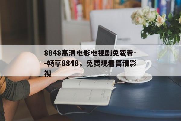 8848高清电影电视剧免费看--畅享8848，免费观看高清影视