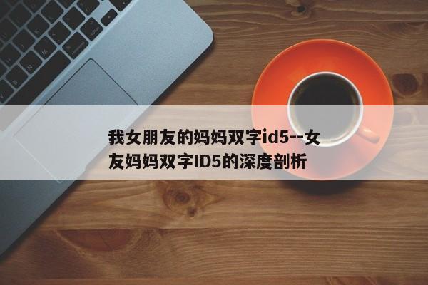 我女朋友的妈妈双字id5--女友妈妈双字ID5的深度剖析