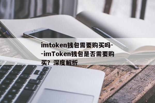 imtoken钱包需要购买吗--imToken钱包是否需要购买？深度解析